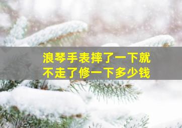 浪琴手表摔了一下就不走了修一下多少钱