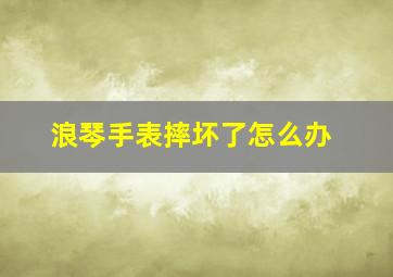 浪琴手表摔坏了怎么办