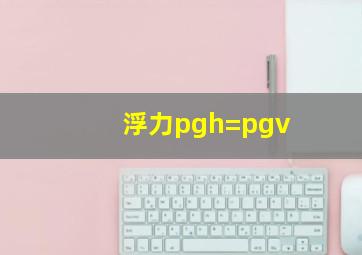 浮力pgh=pgv