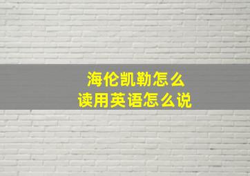 海伦凯勒怎么读用英语怎么说