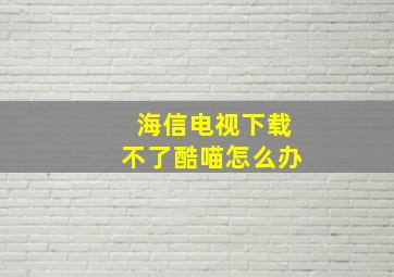 海信电视下载不了酷喵怎么办