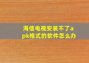 海信电视安装不了apk格式的软件怎么办