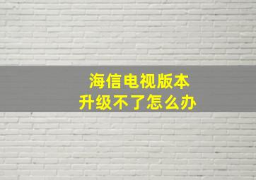 海信电视版本升级不了怎么办