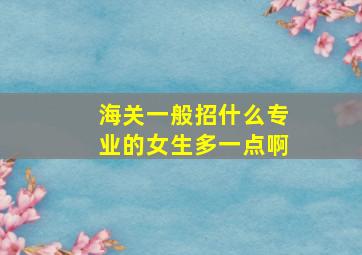 海关一般招什么专业的女生多一点啊