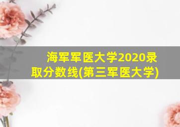 海军军医大学2020录取分数线(第三军医大学)