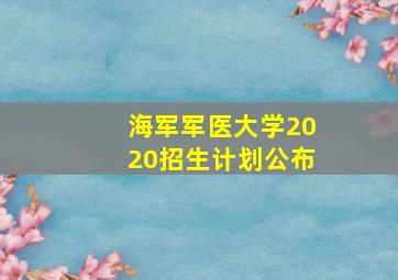 海军军医大学2020招生计划公布