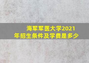 海军军医大学2021年招生条件及学费是多少