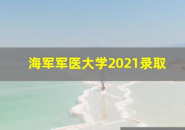 海军军医大学2021录取