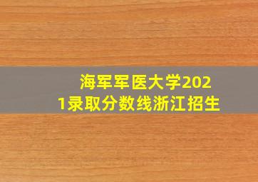 海军军医大学2021录取分数线浙江招生