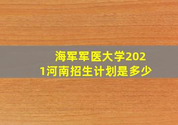 海军军医大学2021河南招生计划是多少