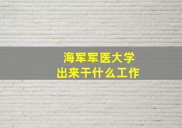 海军军医大学出来干什么工作