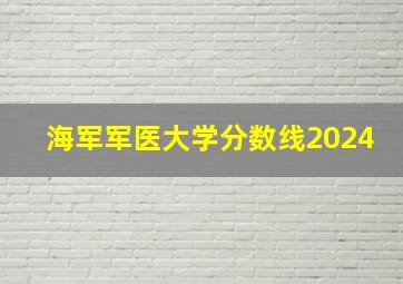 海军军医大学分数线2024