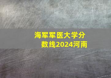 海军军医大学分数线2024河南