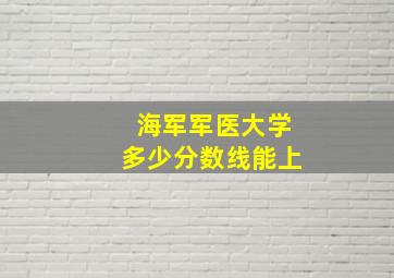 海军军医大学多少分数线能上