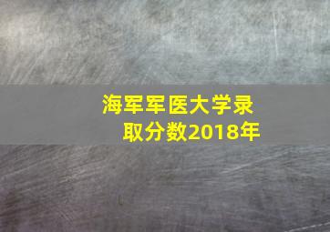 海军军医大学录取分数2018年