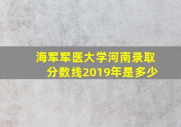 海军军医大学河南录取分数线2019年是多少