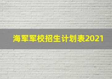 海军军校招生计划表2021