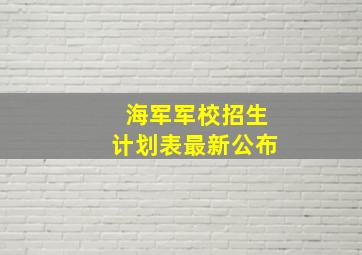 海军军校招生计划表最新公布