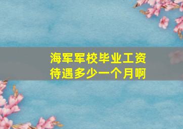 海军军校毕业工资待遇多少一个月啊