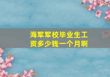 海军军校毕业生工资多少钱一个月啊