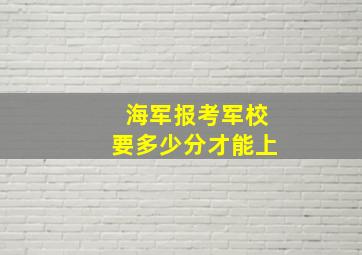 海军报考军校要多少分才能上