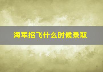 海军招飞什么时候录取