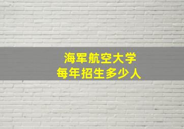 海军航空大学每年招生多少人