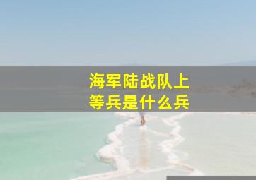 海军陆战队上等兵是什么兵