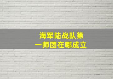 海军陆战队第一师团在哪成立