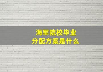 海军院校毕业分配方案是什么