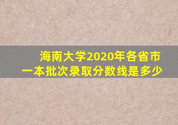 海南大学2020年各省市一本批次录取分数线是多少