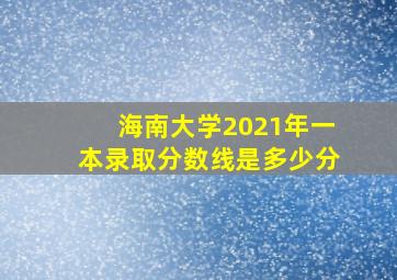 海南大学2021年一本录取分数线是多少分