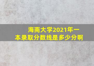 海南大学2021年一本录取分数线是多少分啊