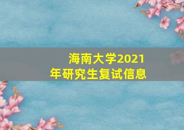 海南大学2021年研究生复试信息