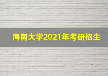 海南大学2021年考研招生