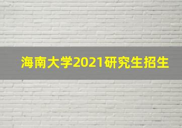 海南大学2021研究生招生