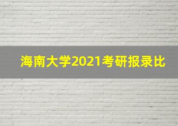 海南大学2021考研报录比