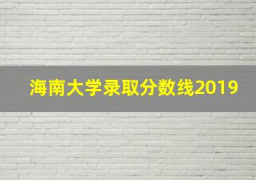 海南大学录取分数线2019