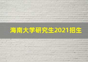 海南大学研究生2021招生