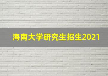 海南大学研究生招生2021