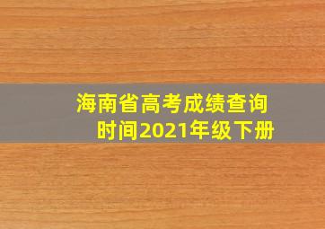 海南省高考成绩查询时间2021年级下册