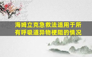 海姆立克急救法适用于所有呼吸道异物梗阻的情况