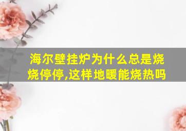 海尔壁挂炉为什么总是烧烧停停,这样地暖能烧热吗