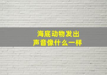 海底动物发出声音像什么一样