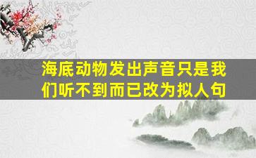 海底动物发出声音只是我们听不到而已改为拟人句