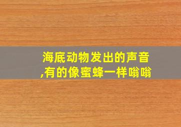 海底动物发出的声音,有的像蜜蜂一样嗡嗡