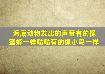 海底动物发出的声音有的像蜜蜂一样嗡嗡有的像小鸟一样