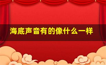 海底声音有的像什么一样