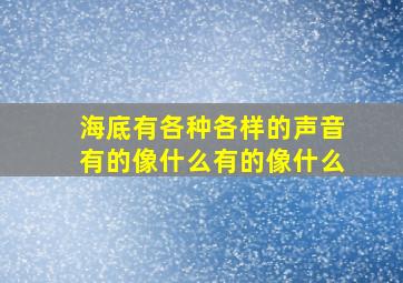 海底有各种各样的声音有的像什么有的像什么