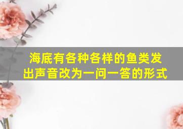 海底有各种各样的鱼类发出声音改为一问一答的形式